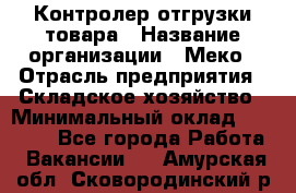 Контролер отгрузки товара › Название организации ­ Меко › Отрасль предприятия ­ Складское хозяйство › Минимальный оклад ­ 25 000 - Все города Работа » Вакансии   . Амурская обл.,Сковородинский р-н